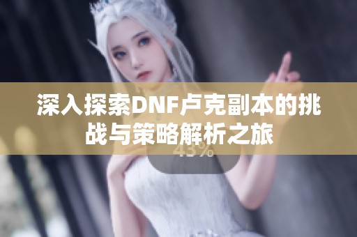 深入探索DNF卢克副本的挑战与策略解析之旅