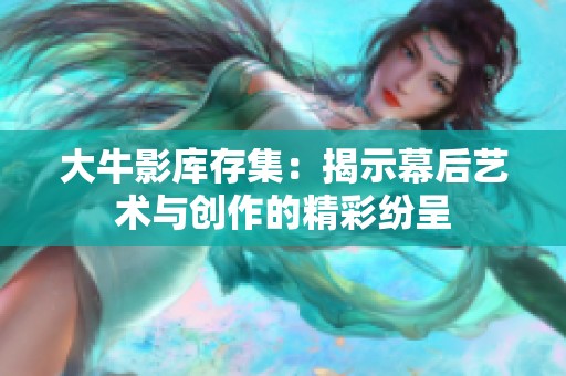 大牛影库存集：揭示幕后艺术与创作的精彩纷呈