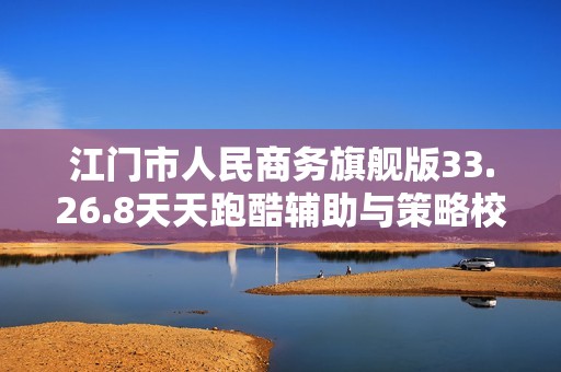 江门市人民商务旗舰版33.26.8天天跑酷辅助与策略校验管理探讨