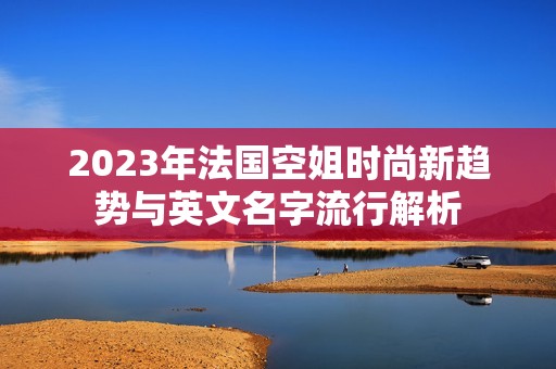 2023年法国空姐时尚新趋势与英文名字流行解析