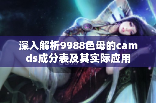 深入解析9988色母的camds成分表及其实际应用