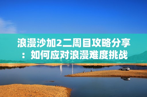 浪漫沙加2二周目攻略分享：如何应对浪漫难度挑战