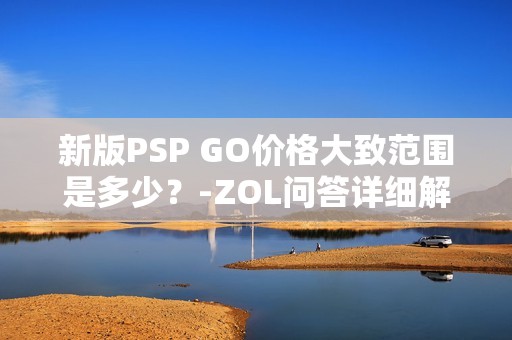 新版PSP GO价格大致范围是多少？-ZOL问答详细解析