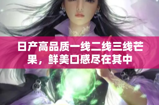 日产高品质一线二线三线芒果，鲜美口感尽在其中