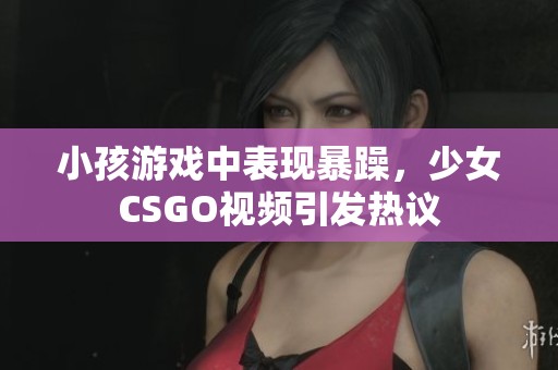 小孩游戏中表现暴躁，少女CSGO视频引发热议