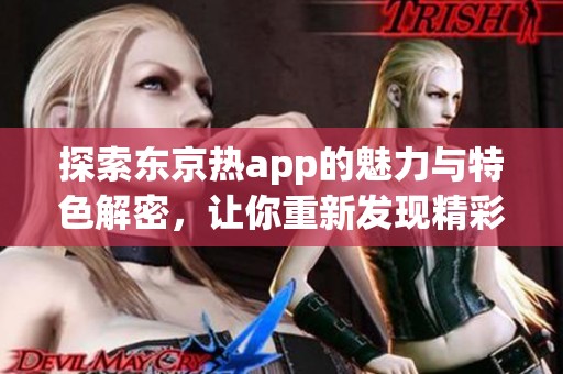 探索东京热app的魅力与特色解密，让你重新发现精彩内容。