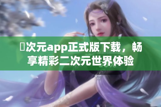 囧次元app正式版下载，畅享精彩二次元世界体验