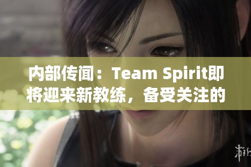 内部传闻：Team Spirit即将迎来新教练，备受关注的新动向