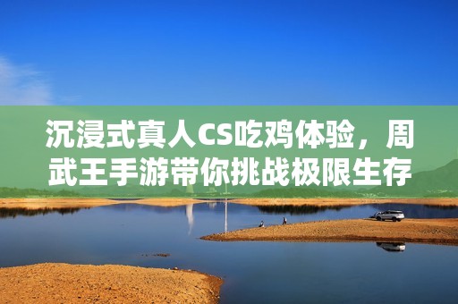 沉浸式真人CS吃鸡体验，周武王手游带你挑战极限生存游戏