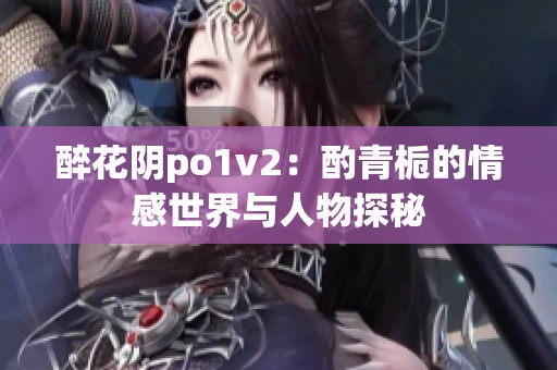 醉花阴po1v2：酌青栀的情感世界与人物探秘