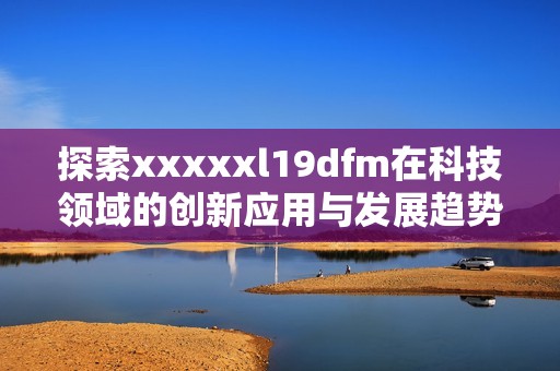 探索xxxxxl19dfm在科技领域的创新应用与发展趋势