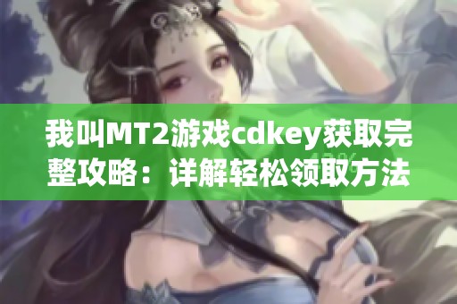 我叫MT2游戏cdkey获取完整攻略：详解轻松领取方法