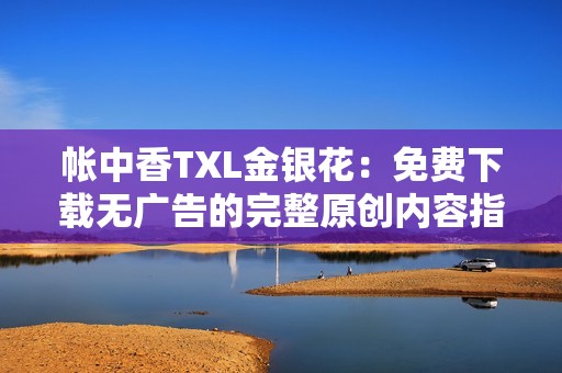 帐中香TXL金银花：免费下载无广告的完整原创内容指南