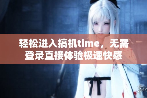 轻松进入搞机time，无需登录直接体验极速快感