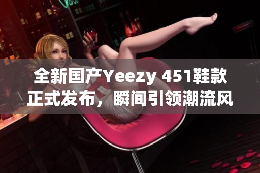 全新国产Yeezy 451鞋款正式发布，瞬间引领潮流风向标