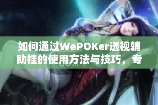 如何通过WePOKer透视辅助挂的使用方法与技巧，专业师傅分享实战经验和警示