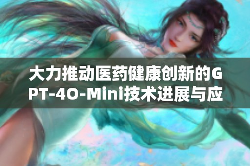 大力推动医药健康创新的GPT-4O-Mini技术进展与应用探索