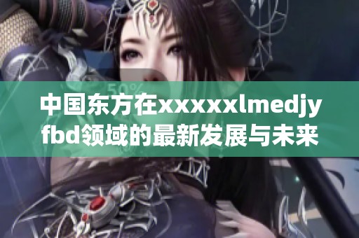 中国东方在xxxxxlmedjyfbd领域的最新发展与未来展望