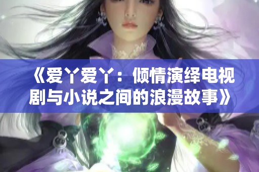 《爱丫爱丫：倾情演绎电视剧与小说之间的浪漫故事》