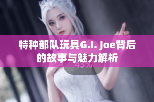 特种部队玩具G.I. Joe背后的故事与魅力解析