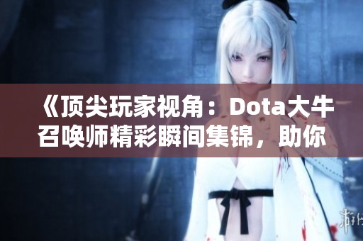 《顶尖玩家视角：Dota大牛召唤师精彩瞬间集锦，助你冲击排行榜前十》