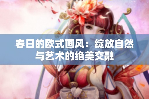 春日的欧式画风：绽放自然与艺术的绝美交融