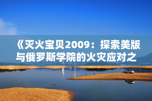 《灭火宝贝2009：探索美版与俄罗斯学院的火灾应对之道》