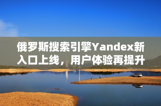 俄罗斯搜索引擎Yandex新入口上线，用户体验再提升