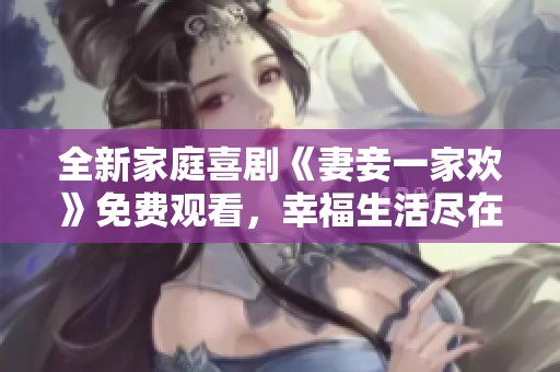 全新家庭喜剧《妻妾一家欢》免费观看，幸福生活尽在其中