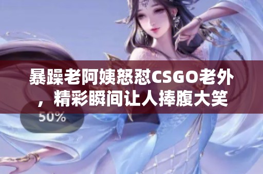 暴躁老阿姨怒怼CSGO老外，精彩瞬间让人捧腹大笑