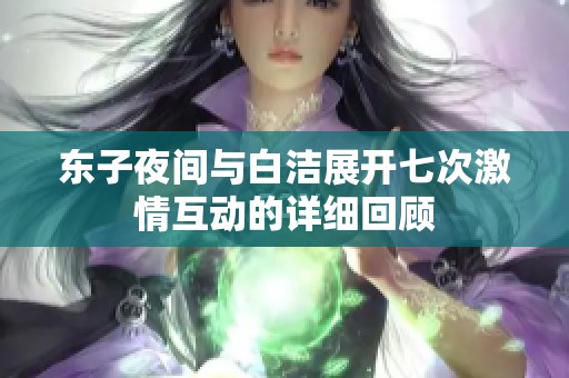 东子夜间与白洁展开七次激情互动的详细回顾