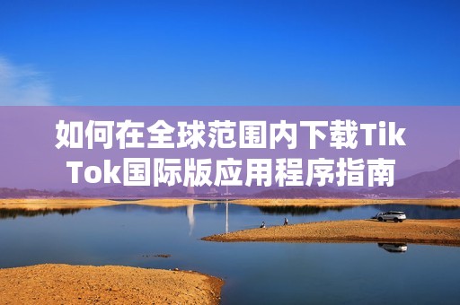 如何在全球范围内下载TikTok国际版应用程序指南