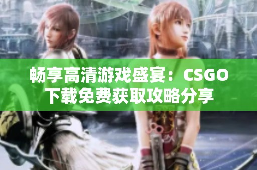 畅享高清游戏盛宴：CSGO下载免费获取攻略分享