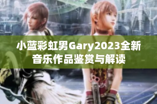 小蓝彩虹男Gary2023全新音乐作品鉴赏与解读