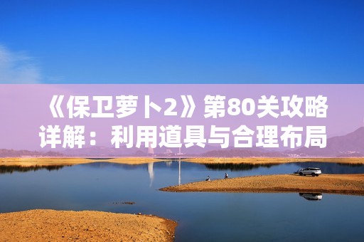 《保卫萝卜2》第80关攻略详解：利用道具与合理布局突破难关的方法分享