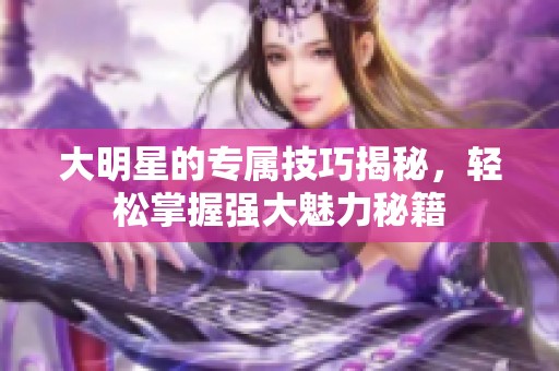 大明星的专属技巧揭秘，轻松掌握强大魅力秘籍