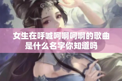 女生在呼喊呵啊呵啊的歌曲是什么名字你知道吗