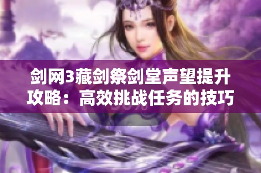 剑网3藏剑祭剑堂声望提升攻略：高效挑战任务的技巧与干将资的运用心得分析