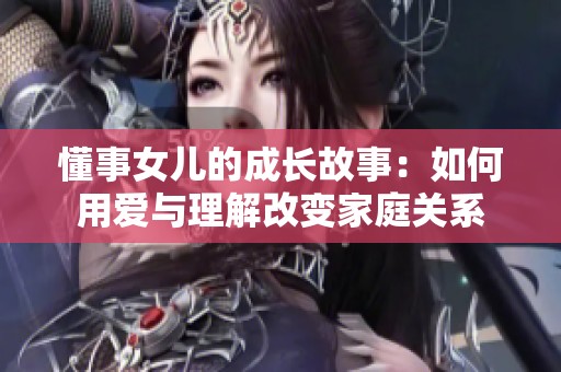 懂事女儿的成长故事：如何用爱与理解改变家庭关系