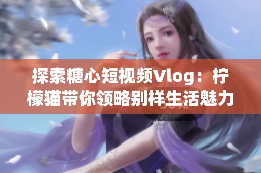 探索糖心短视频Vlog：柠檬猫带你领略别样生活魅力