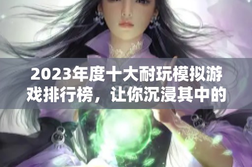 2023年度十大耐玩模拟游戏排行榜，让你沉浸其中的经典之作推荐