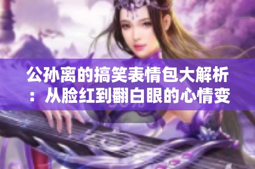 公孙离的搞笑表情包大解析：从脸红到翻白眼的心情变化