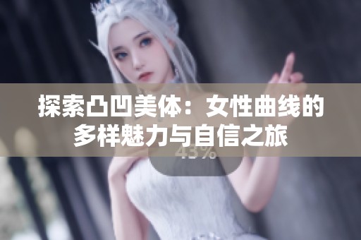 探索凸凹美体：女性曲线的多样魅力与自信之旅