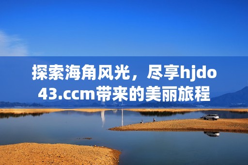 探索海角风光，尽享hjdo43.ccm带来的美丽旅程