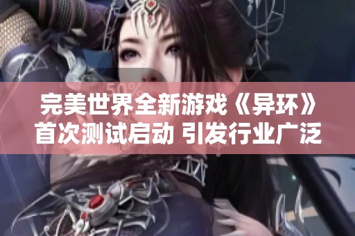 完美世界全新游戏《异环》首次测试启动 引发行业广泛关注与讨论