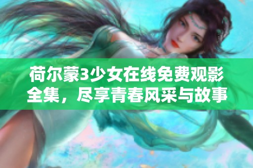 荷尔蒙3少女在线免费观影全集，尽享青春风采与故事