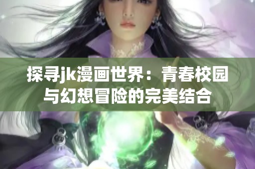 探寻jk漫画世界：青春校园与幻想冒险的完美结合