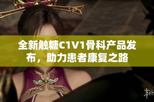 全新触糖C1V1骨科产品发布，助力患者康复之路