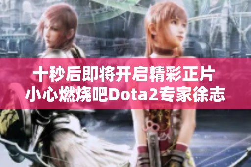 十秒后即将开启精彩正片 小心燃烧吧Dota2专家徐志雷的精彩瞬间