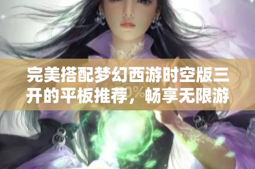 完美搭配梦幻西游时空版三开的平板推荐，畅享无限游戏乐趣与便捷体验